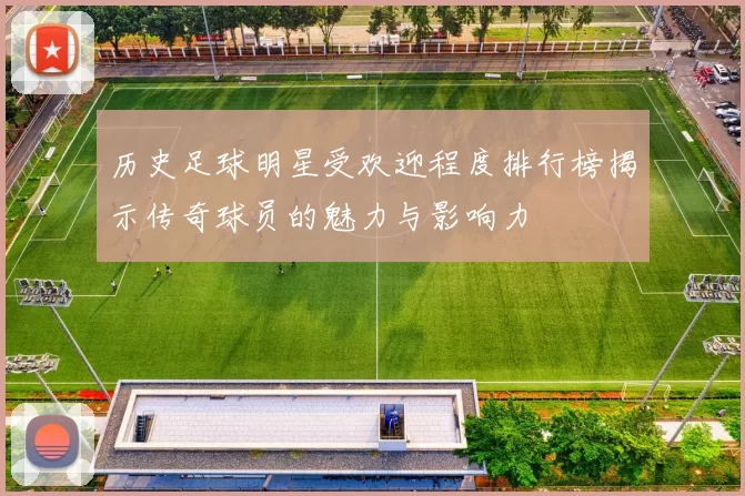历史足球明星受欢迎程度排行榜揭示传奇球员的魅力与影响力
