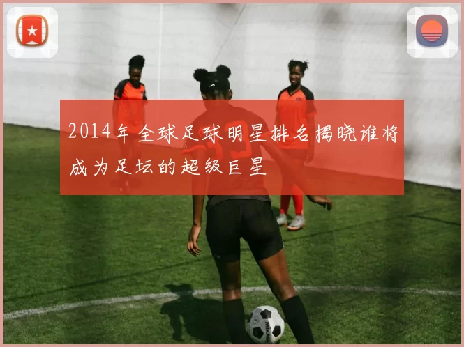 2014年全球足球明星排名揭晓谁将成为足坛的超级巨星