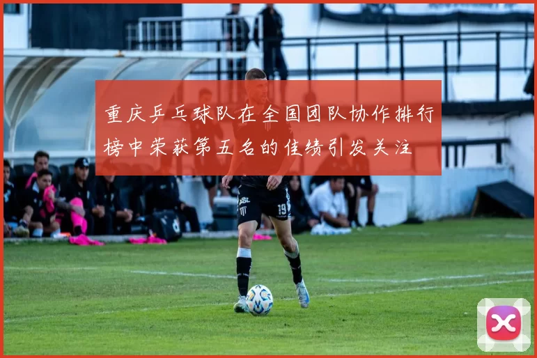 重庆乒乓球队在全国团队协作排行榜中荣获第五名的佳绩引发关注