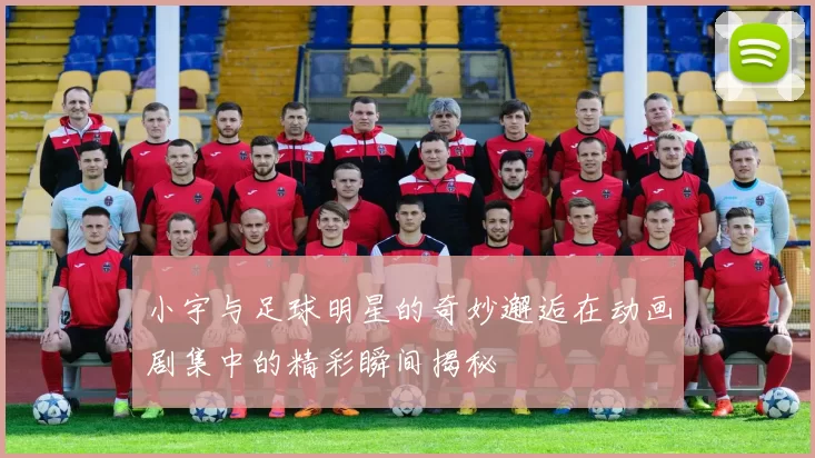 小宇与足球明星的奇妙邂逅在动画剧集中的精彩瞬间揭秘