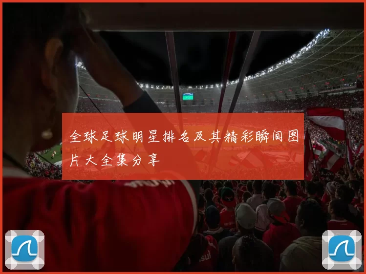 全球足球明星排名及其精彩瞬间图片大全集分享