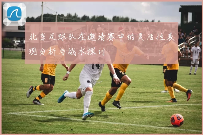 北京足球队在邀请赛中的灵活性表现分析与战术探讨
