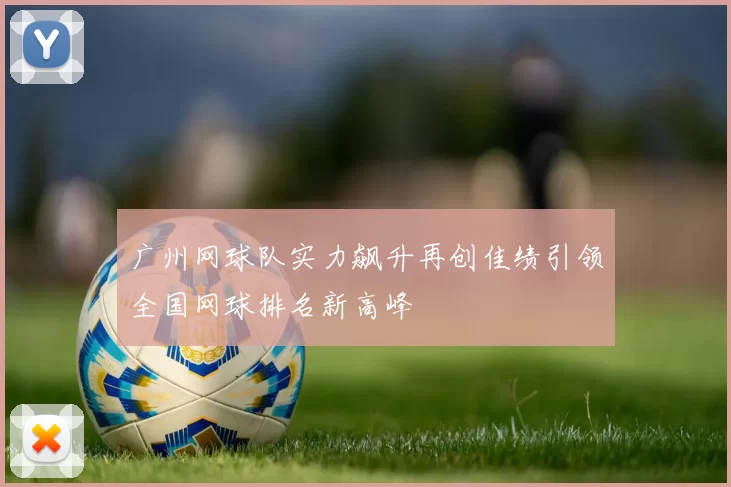 广州网球队实力飙升再创佳绩引领全国网球排名新高峰