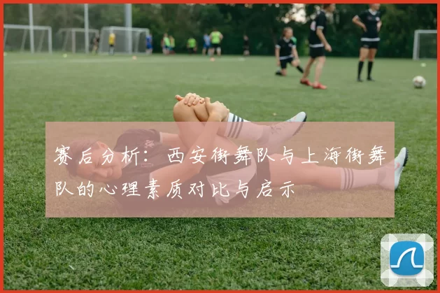 赛后分析：西安街舞队与上海街舞队的心理素质对比与启示