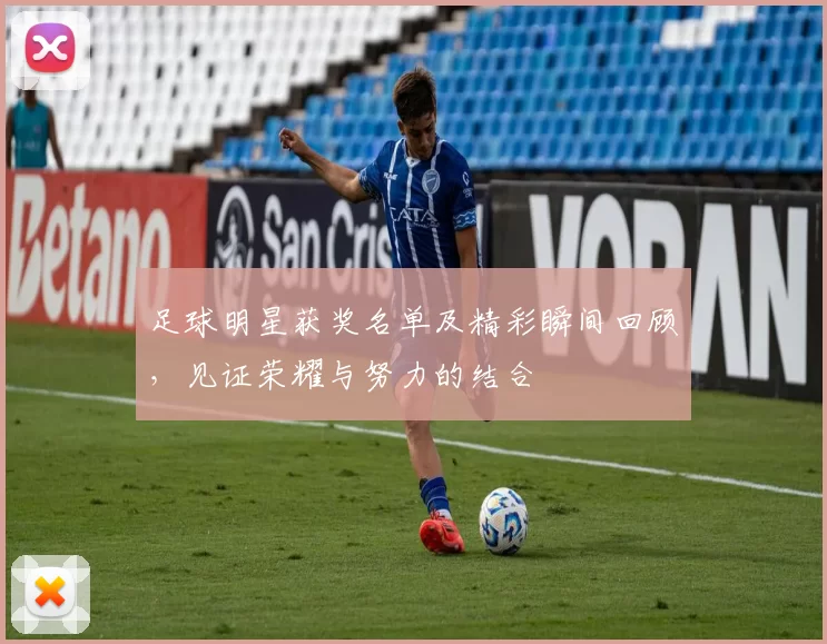 足球明星获奖名单及精彩瞬间回顾，见证荣耀与努力的结合