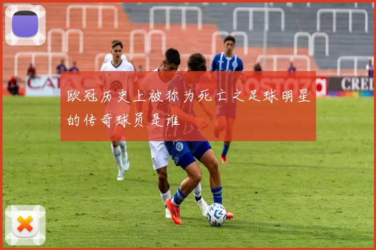 欧冠历史上被称为死亡之足球明星的传奇球员是谁