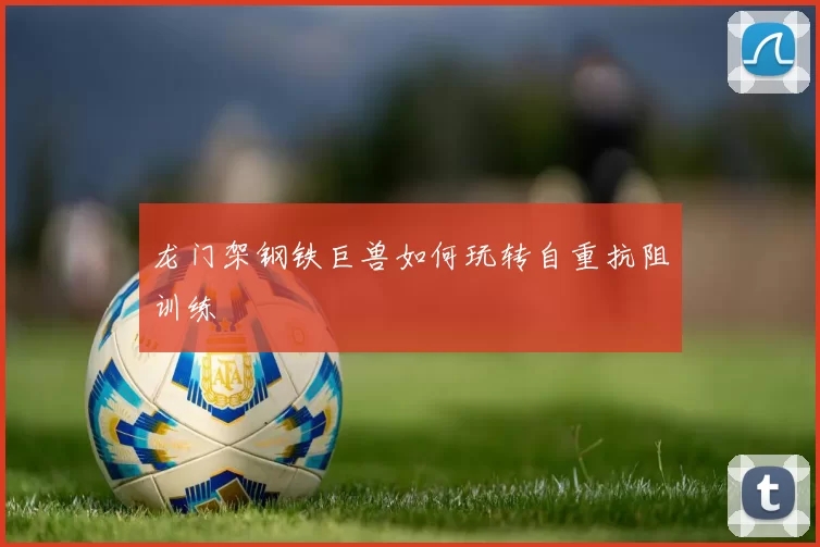 龙门架钢铁巨兽如何玩转自重抗阻训练