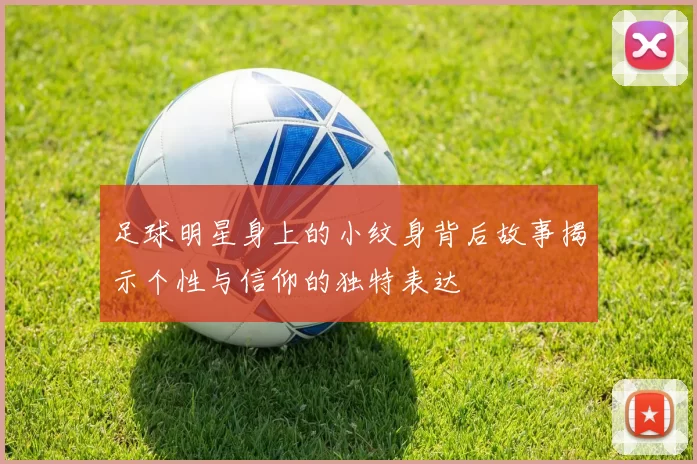 足球明星身上的小纹身背后故事揭示个性与信仰的独特表达