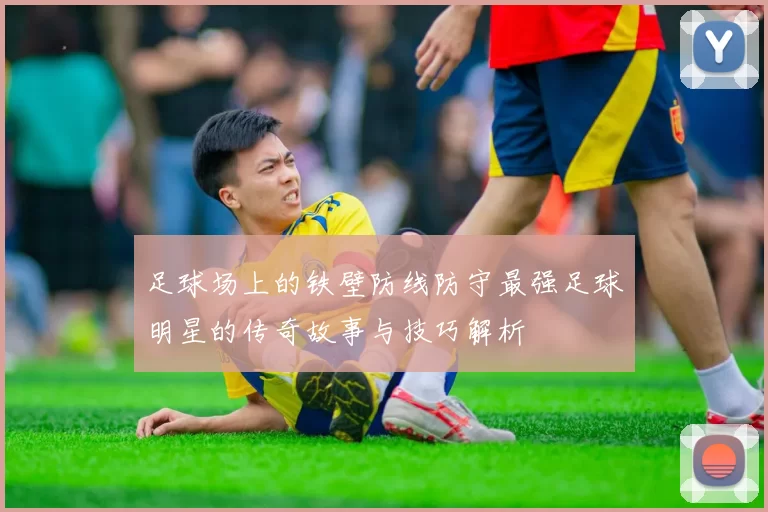 足球场上的铁壁防线防守最强足球明星的传奇故事与技巧解析