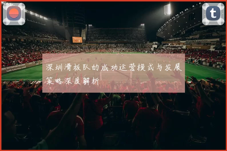 深圳滑板队的成功运营模式与发展策略深度解析