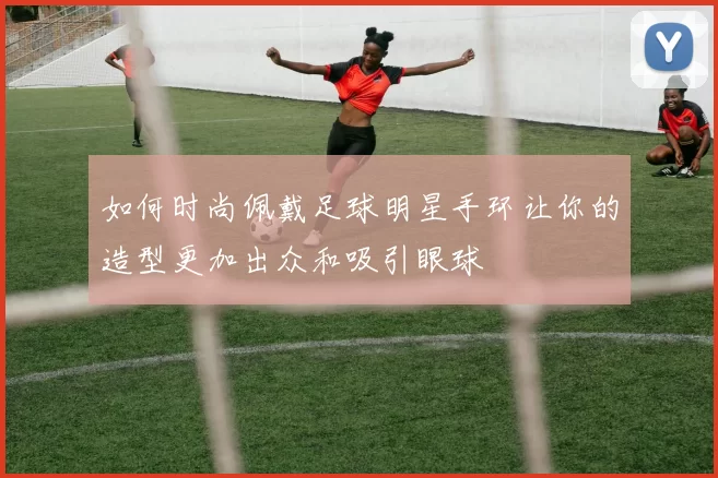 如何时尚佩戴足球明星手环让你的造型更加出众和吸引眼球