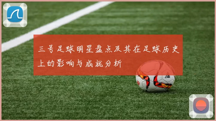 三号足球明星盘点及其在足球历史上的影响与成就分析