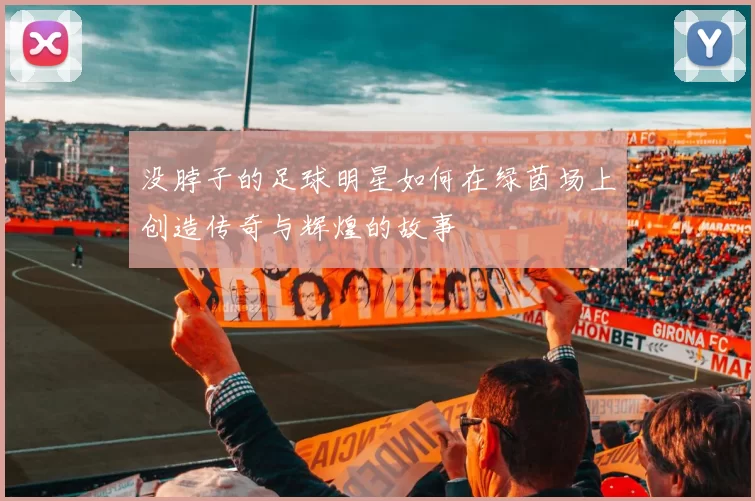 没脖子的足球明星如何在绿茵场上创造传奇与辉煌的故事