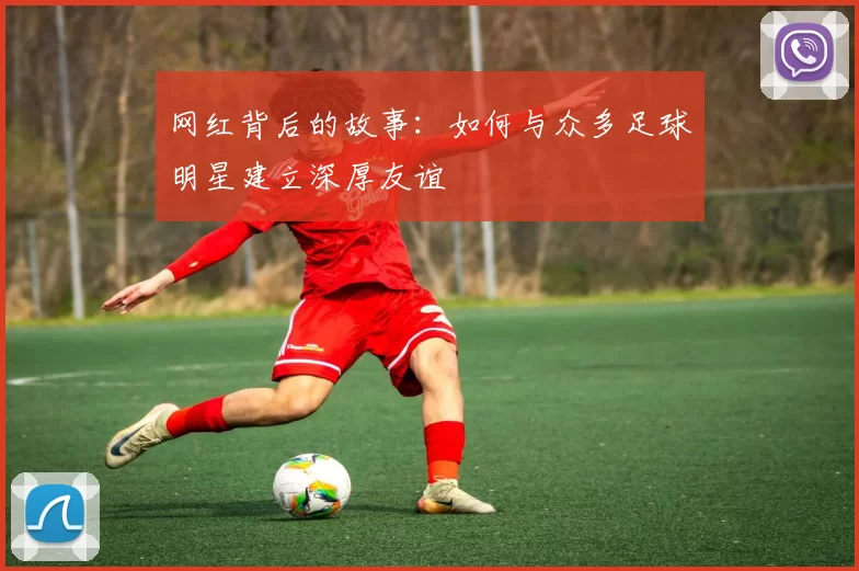 网红背后的故事：如何与众多足球明星建立深厚友谊