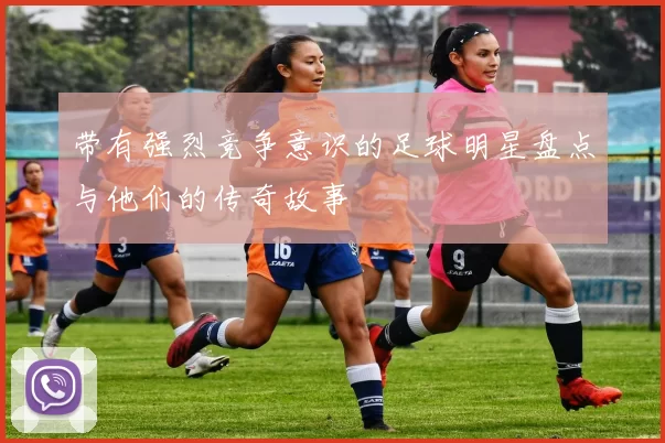带有强烈竞争意识的足球明星盘点与他们的传奇故事