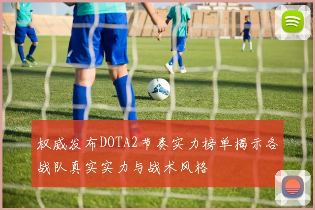权威发布DOTA2节奏实力榜单揭示各战队真实实力与战术风格