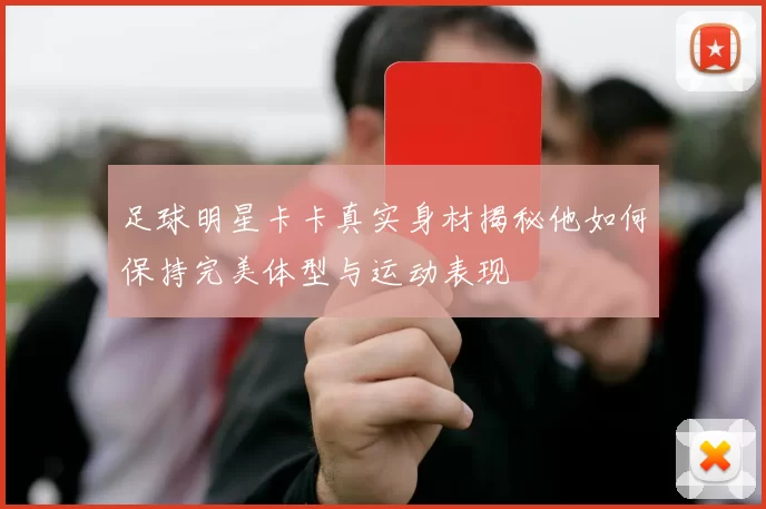 足球明星卡卡真实身材揭秘他如何保持完美体型与运动表现