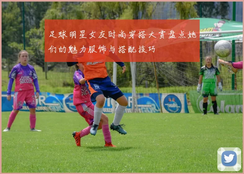 足球明星女友时尚穿搭大赏盘点她们的魅力服饰与搭配技巧