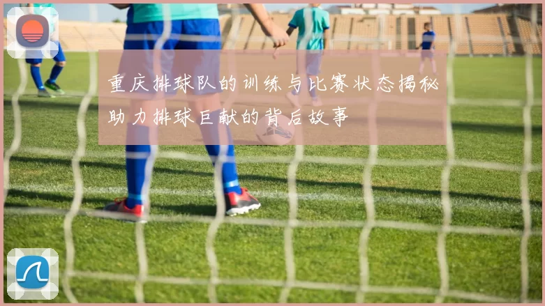 重庆排球队的训练与比赛状态揭秘助力排球巨献的背后故事