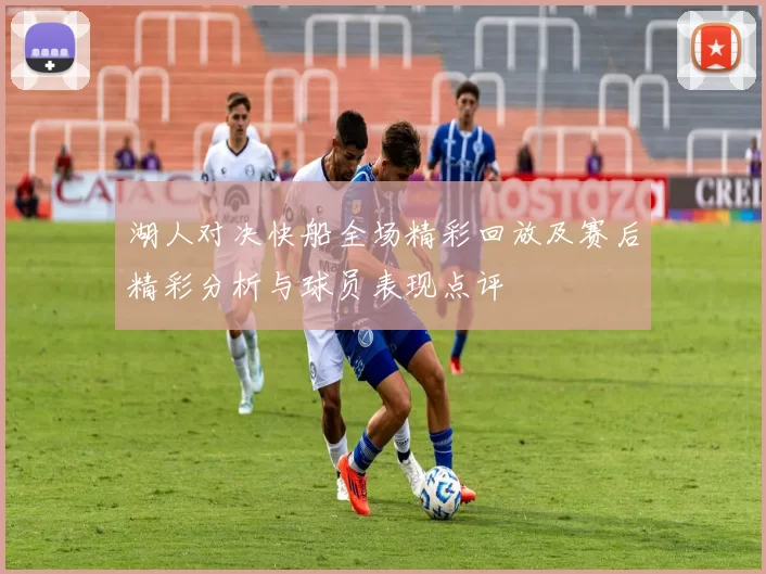 湖人对决快船全场精彩回放及赛后精彩分析与球员表现点评
