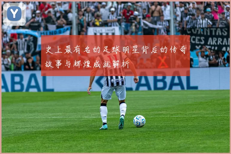 史上最有名的足球明星背后的传奇故事与辉煌成就解析