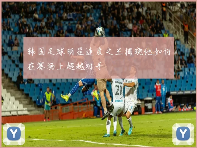 韩国足球明星速度之王揭晓他如何在赛场上超越对手