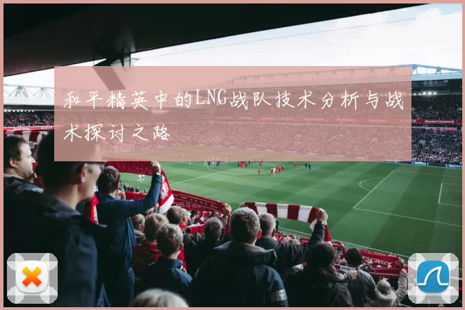 和平精英中的LNG战队技术分析与战术探讨之路