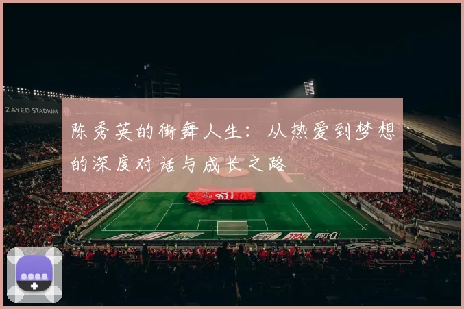 陈秀英的街舞人生：从热爱到梦想的深度对话与成长之路