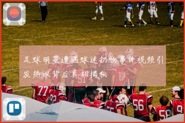 足球明星遭遇球迷扔物事件视频引发热议背后真相揭秘