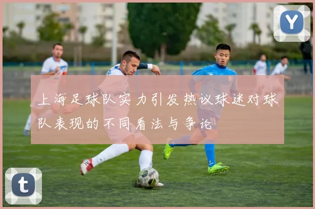 上海足球队实力引发热议球迷对球队表现的不同看法与争论