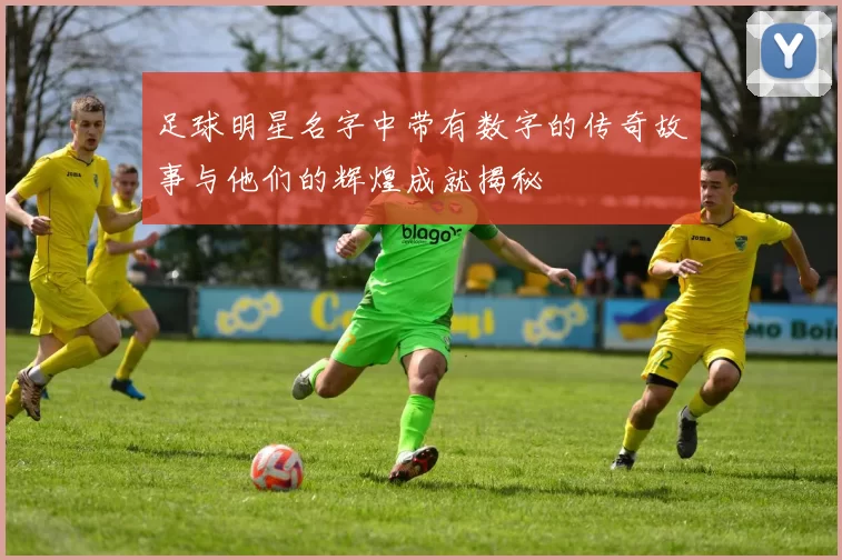 足球明星名字中带有数字的传奇故事与他们的辉煌成就揭秘