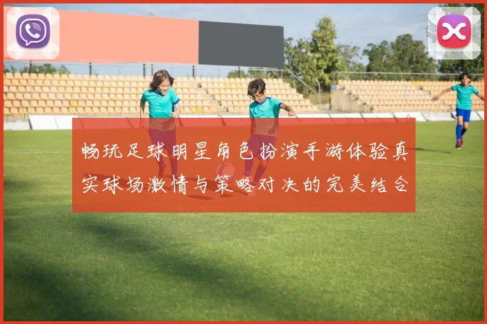 畅玩足球明星角色扮演手游体验真实球场激情与策略对决的完美结合