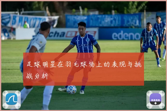 足球明星在羽毛球场上的表现与挑战分析