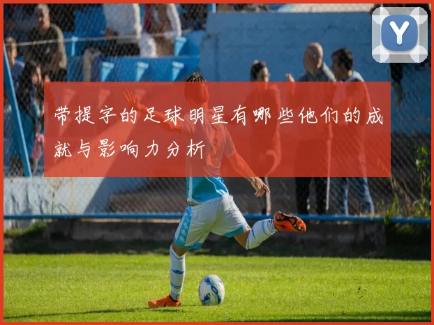 带提字的足球明星有哪些他们的成就与影响力分析