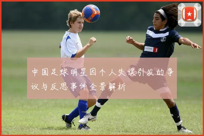 中国足球明星因个人失误引发的争议与反思事件全景解析