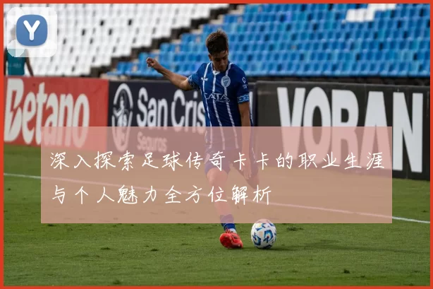 深入探索足球传奇卡卡的职业生涯与个人魅力全方位解析