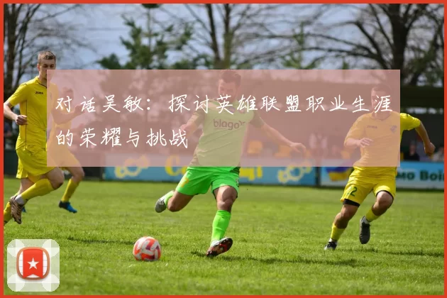 对话吴敏：探讨英雄联盟职业生涯的荣耀与挑战