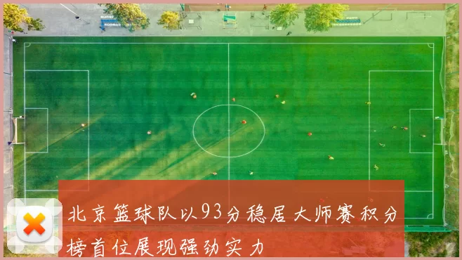 北京篮球队以93分稳居大师赛积分榜首位展现强劲实力