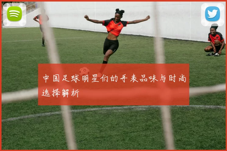 中国足球明星们的手表品味与时尚选择解析