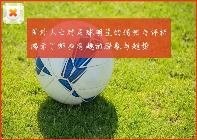 国外人士对足球明星的猜测与评析揭示了哪些有趣的现象与趋势