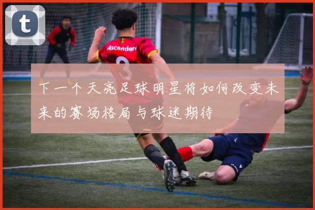 下一个天亮足球明星将如何改变未来的赛场格局与球迷期待