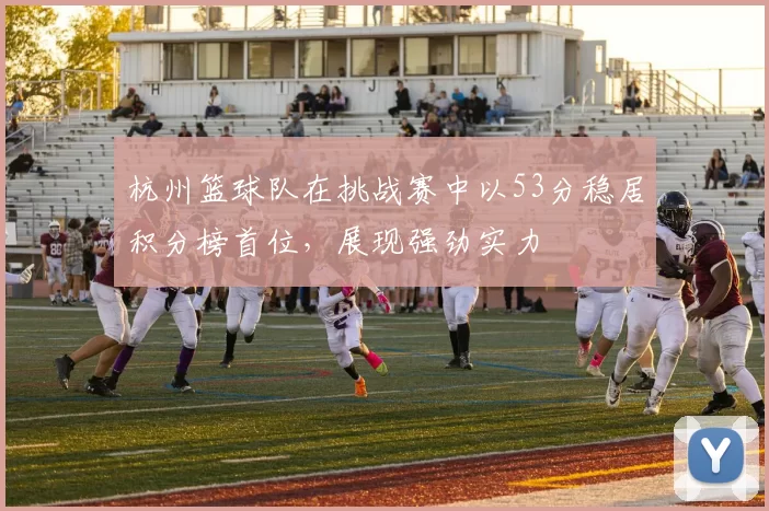 杭州篮球队在挑战赛中以53分稳居积分榜首位，展现强劲实力