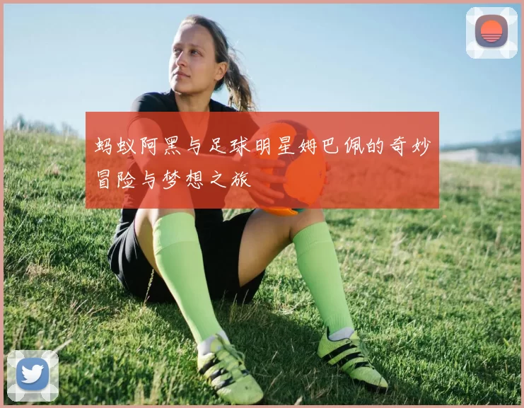 蚂蚁阿黑与足球明星姆巴佩的奇妙冒险与梦想之旅