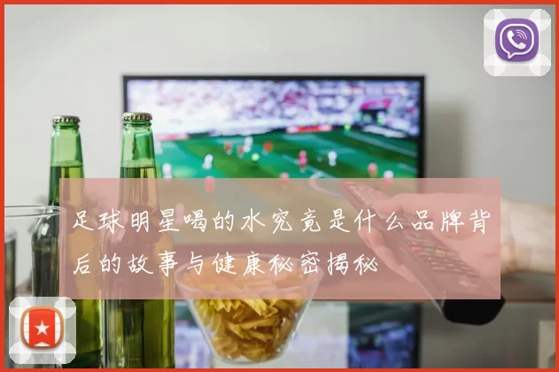 足球明星喝的水究竟是什么品牌背后的故事与健康秘密揭秘