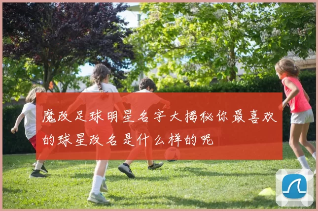 魔改足球明星名字大揭秘你最喜欢的球星改名是什么样的呢