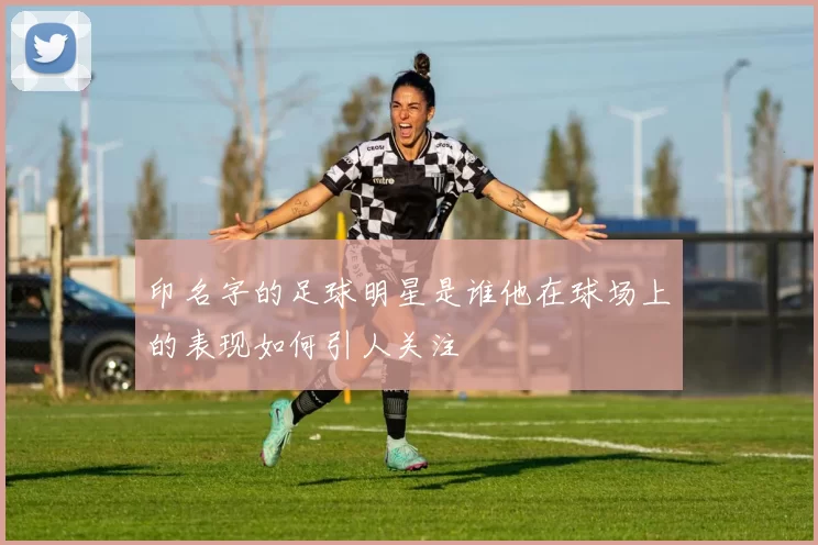 印名字的足球明星是谁他在球场上的表现如何引人关注