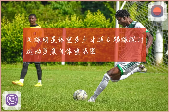 足球明星体重多少才适合踢球探讨运动员最佳体重范围