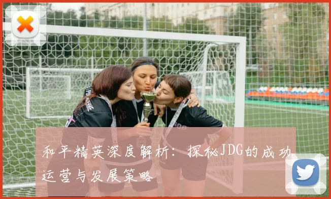 和平精英深度解析：探秘JDG的成功运营与发展策略