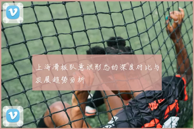 上海滑板队意识形态的深度对比与发展趋势分析