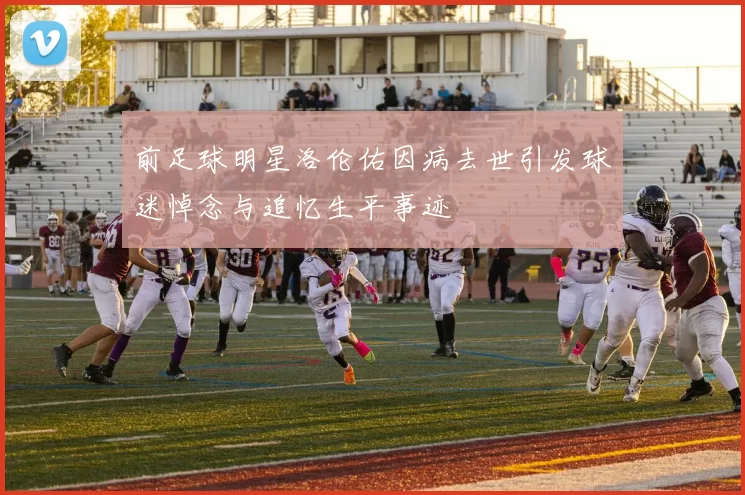前足球明星洛伦佑因病去世引发球迷悼念与追忆生平事迹